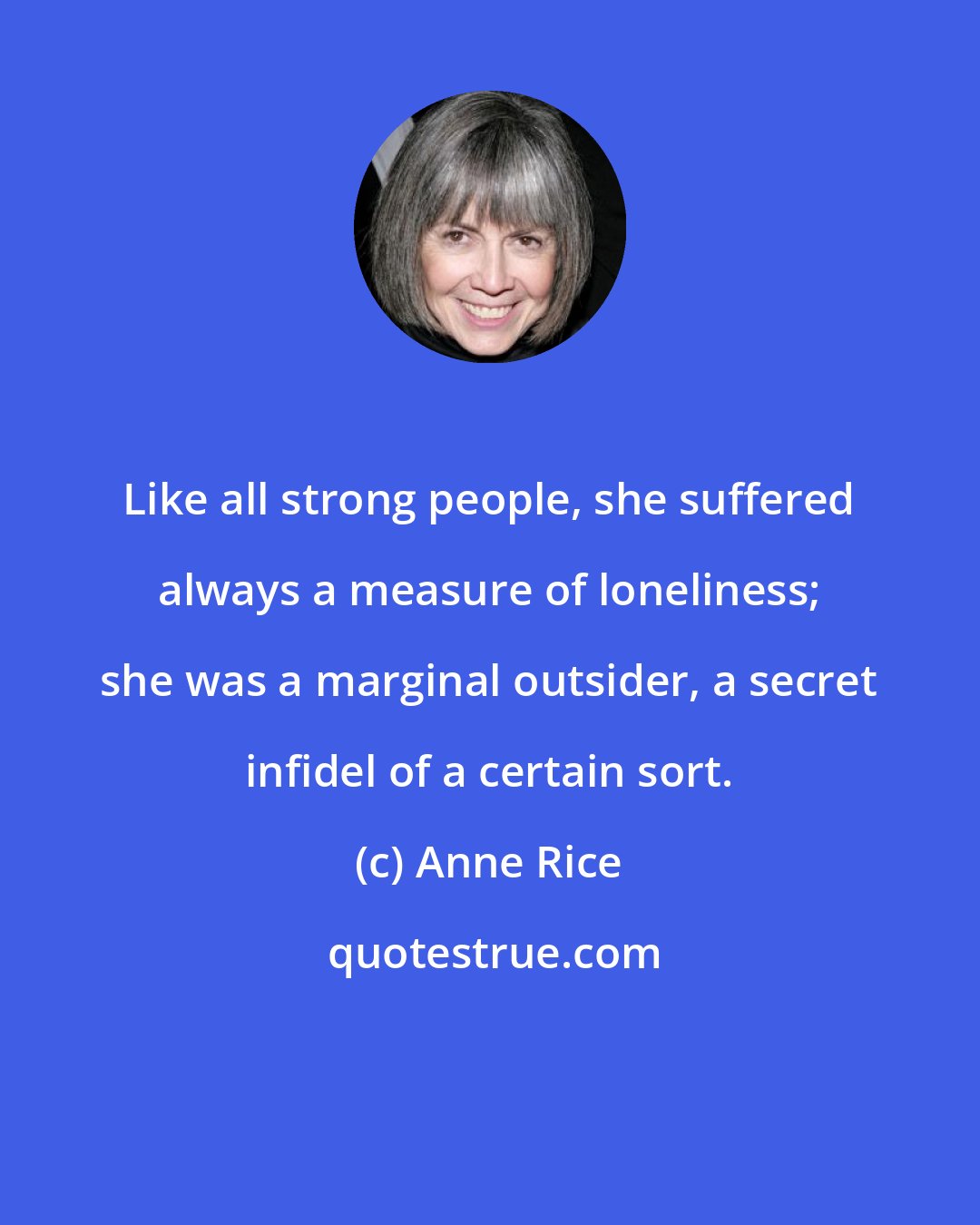 Anne Rice: Like all strong people, she suffered always a measure of loneliness; she was a marginal outsider, a secret infidel of a certain sort.