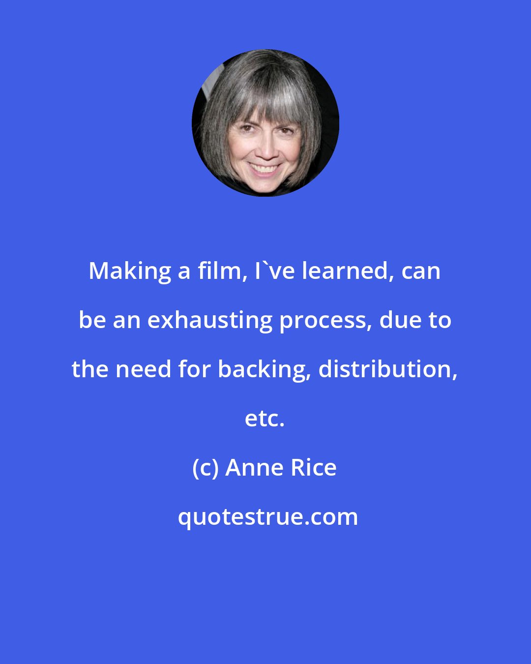 Anne Rice: Making a film, I've learned, can be an exhausting process, due to the need for backing, distribution, etc.