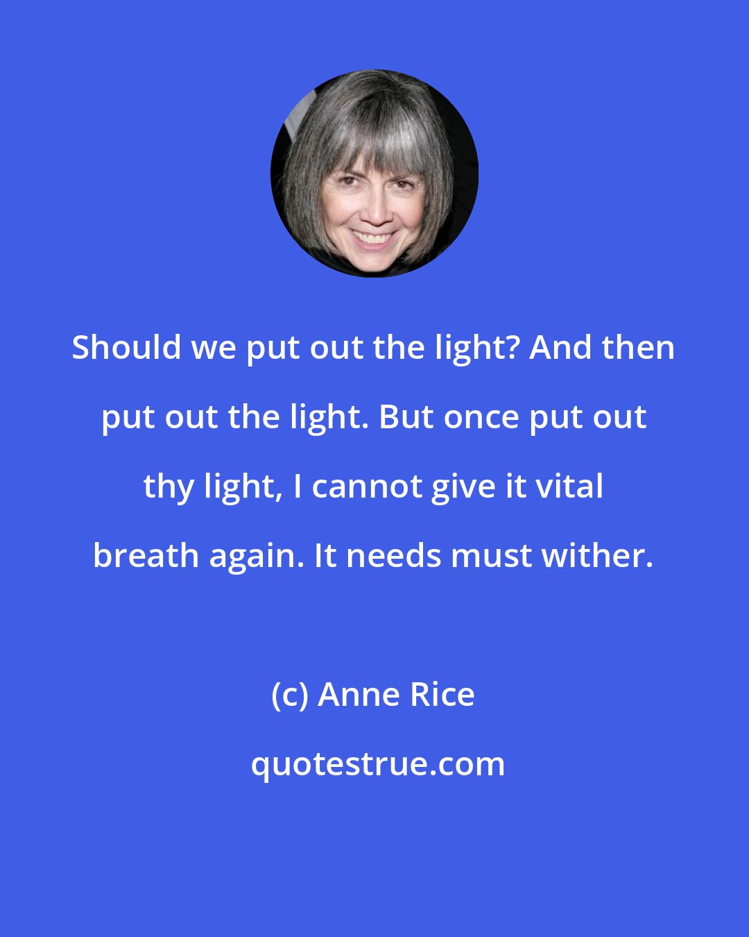 Anne Rice: Should we put out the light? And then put out the light. But once put out thy light, I cannot give it vital breath again. It needs must wither.