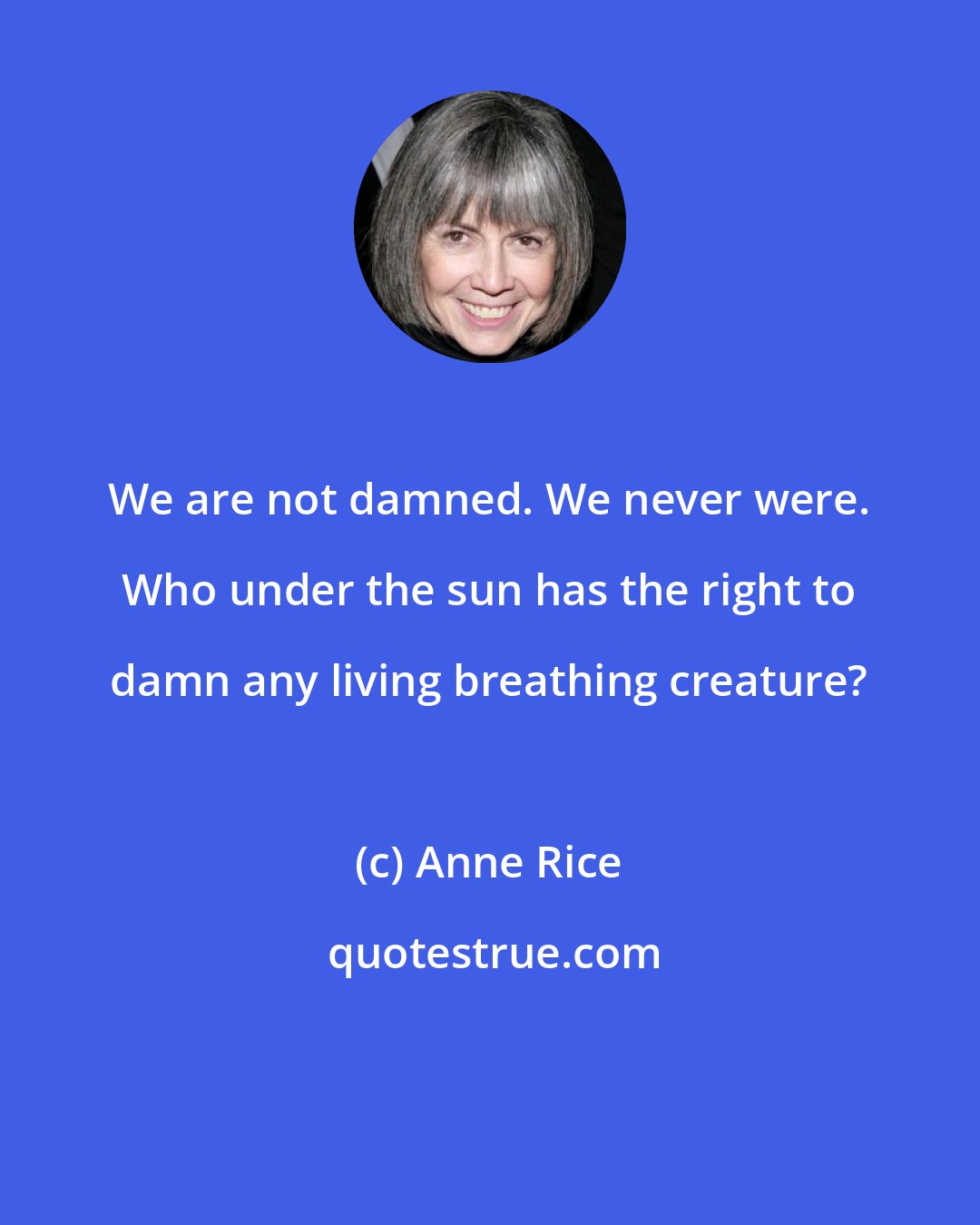 Anne Rice: We are not damned. We never were. Who under the sun has the right to damn any living breathing creature?