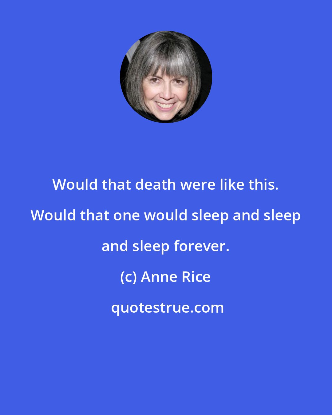 Anne Rice: Would that death were like this. Would that one would sleep and sleep and sleep forever.