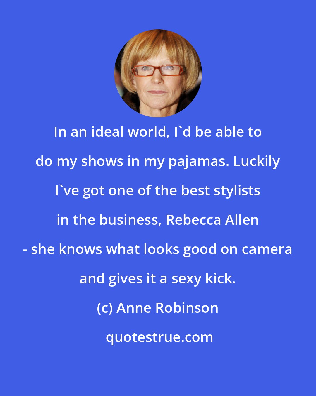 Anne Robinson: In an ideal world, I'd be able to do my shows in my pajamas. Luckily I've got one of the best stylists in the business, Rebecca Allen - she knows what looks good on camera and gives it a sexy kick.