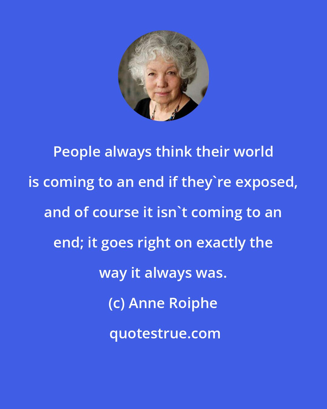 Anne Roiphe: People always think their world is coming to an end if they're exposed, and of course it isn't coming to an end; it goes right on exactly the way it always was.