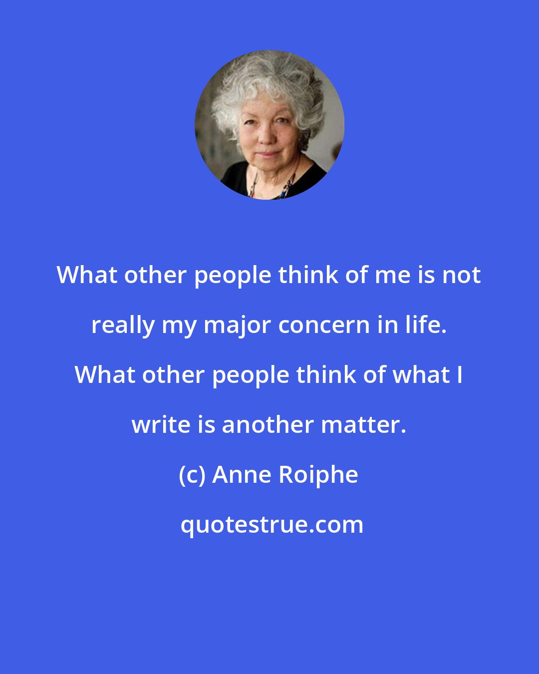 Anne Roiphe: What other people think of me is not really my major concern in life. What other people think of what I write is another matter.