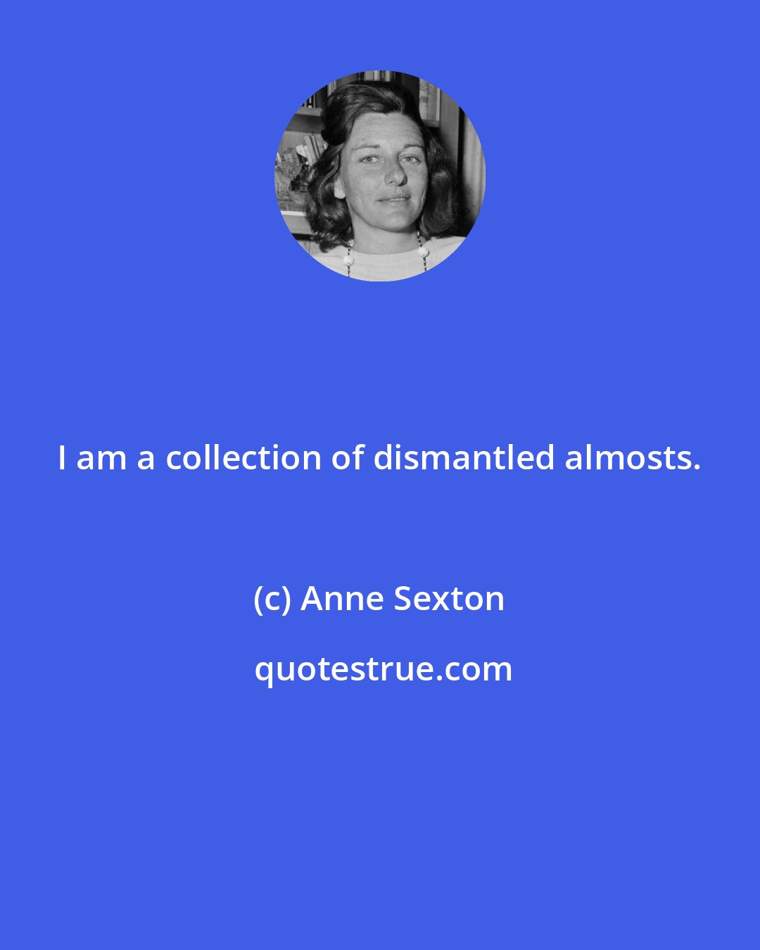 Anne Sexton: I am a collection of dismantled almosts.