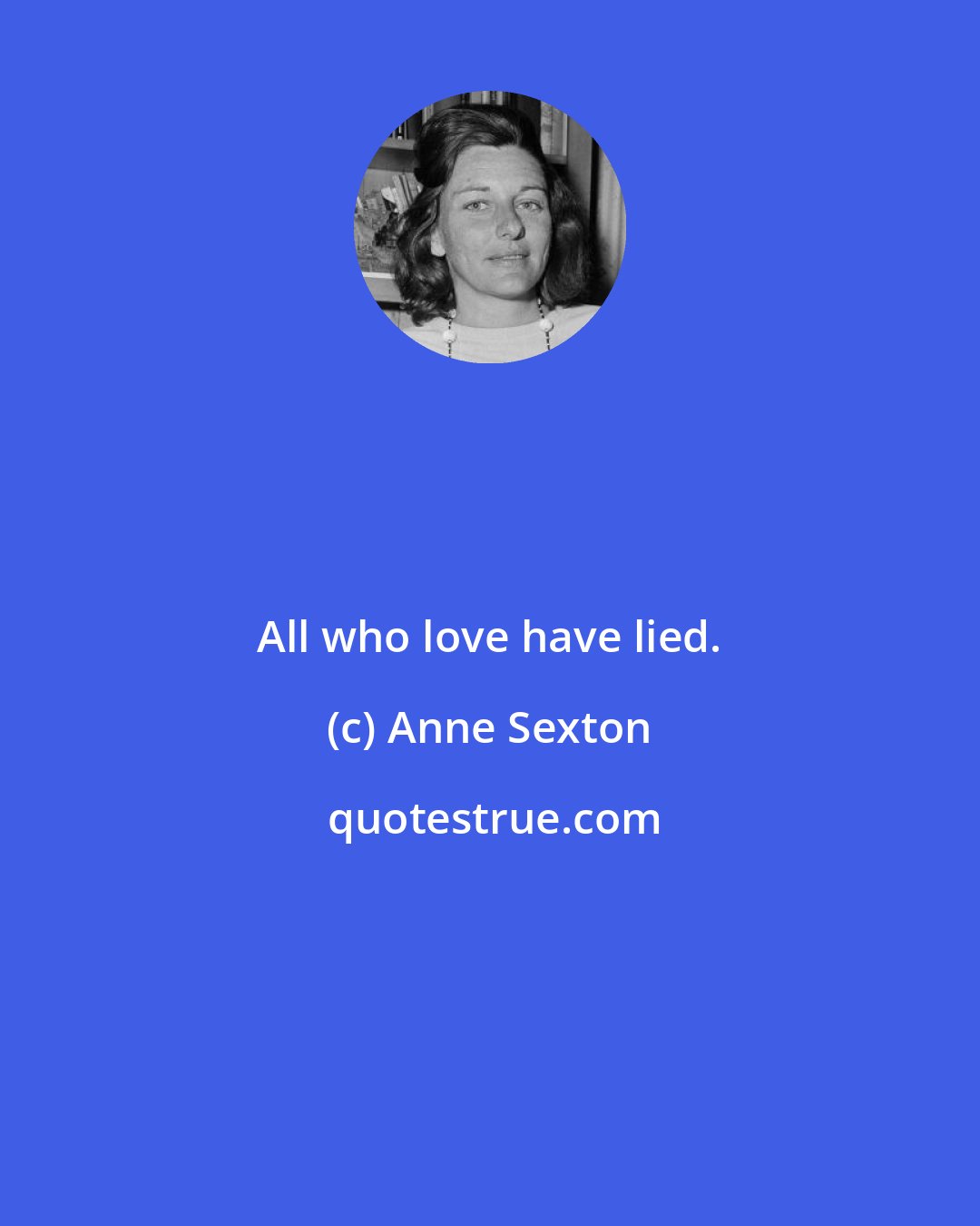 Anne Sexton: All who love have lied.