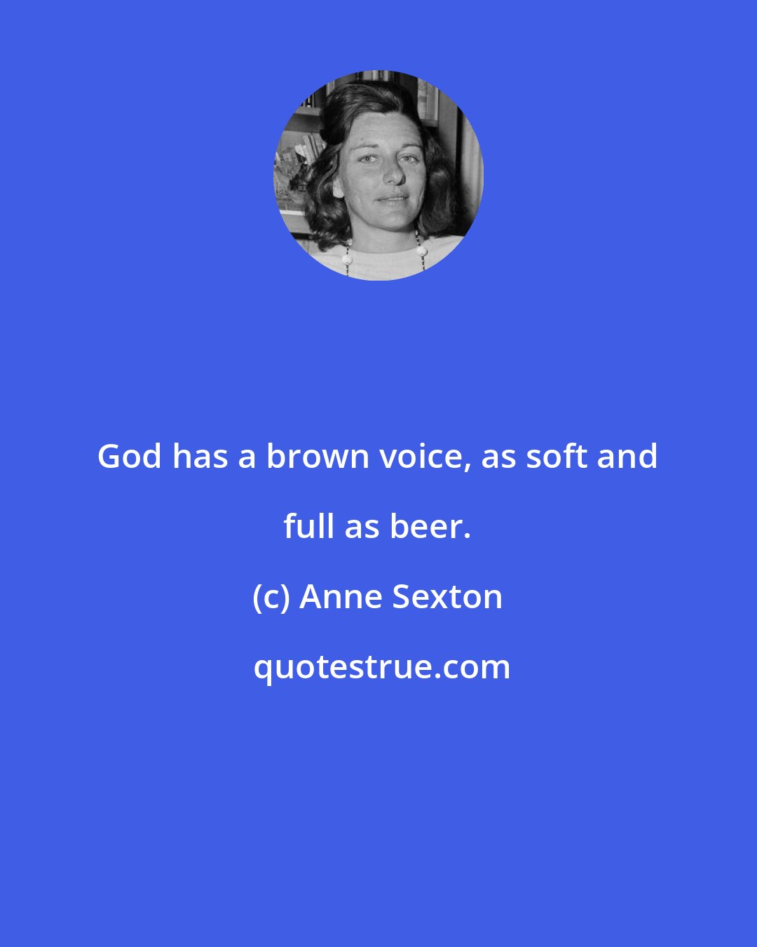 Anne Sexton: God has a brown voice, as soft and full as beer.