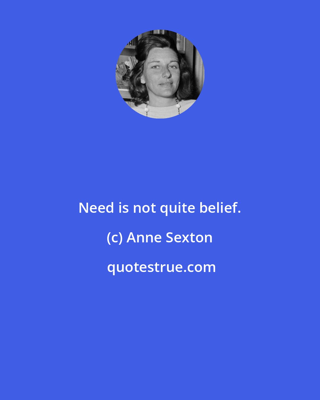 Anne Sexton: Need is not quite belief.