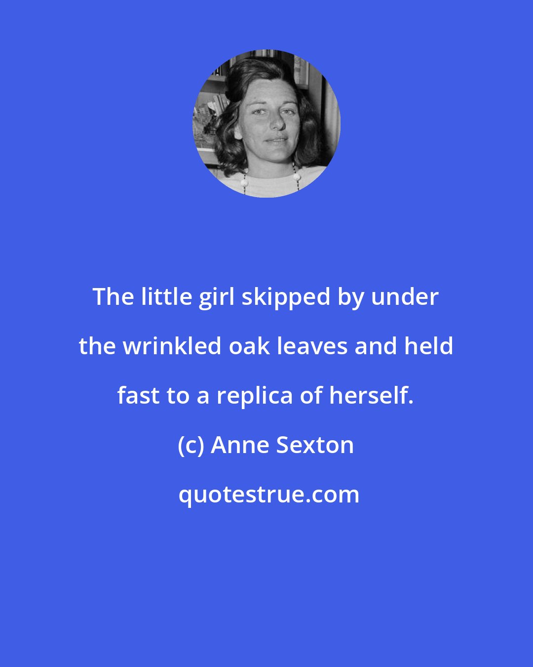 Anne Sexton: The little girl skipped by under the wrinkled oak leaves and held fast to a replica of herself.