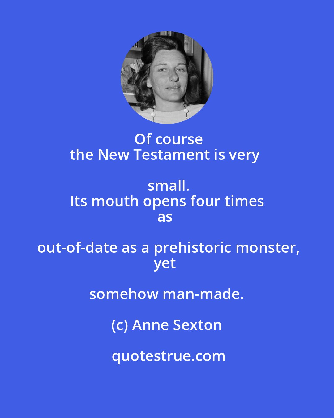Anne Sexton: Of course
the New Testament is very small.
Its mouth opens four times
as out-of-date as a prehistoric monster,
yet somehow man-made.