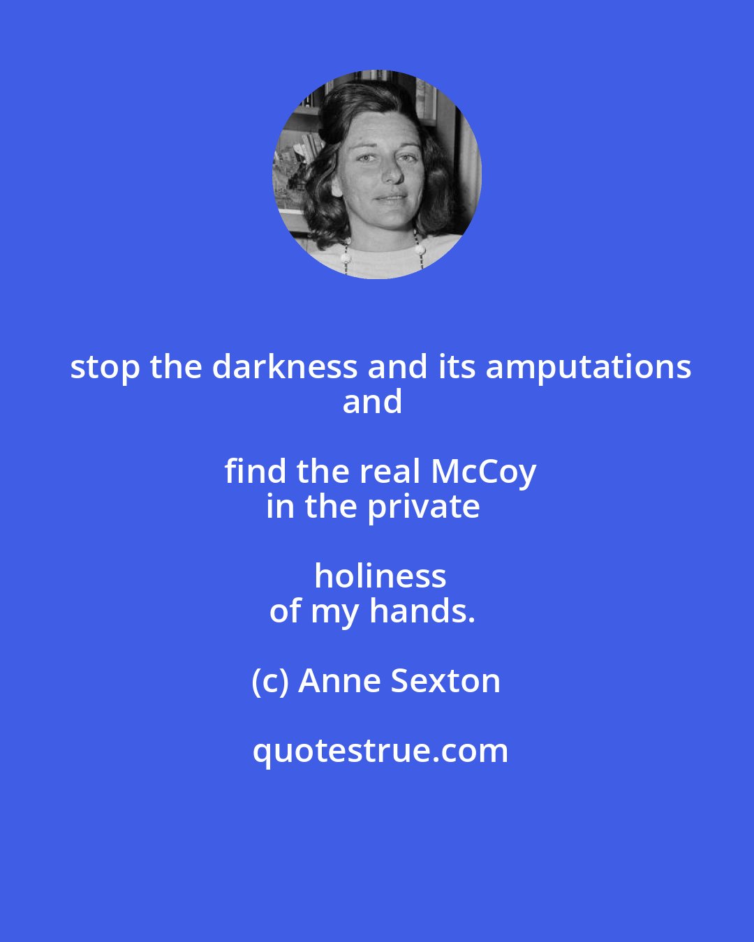Anne Sexton: stop the darkness and its amputations
and find the real McCoy
in the private holiness
of my hands.