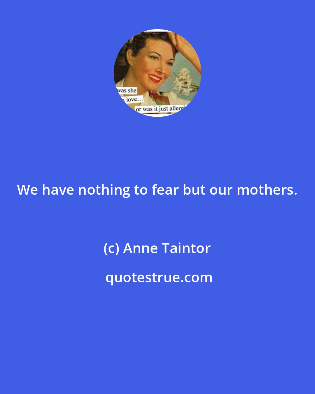 Anne Taintor: We have nothing to fear but our mothers.