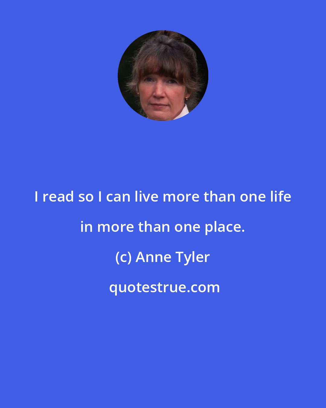 Anne Tyler: I read so I can live more than one life in more than one place.