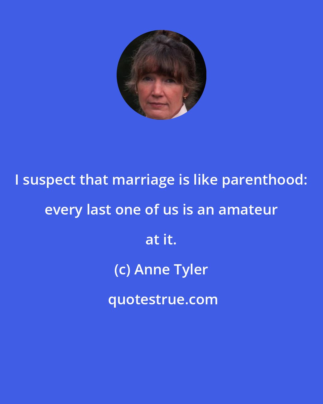 Anne Tyler: I suspect that marriage is like parenthood: every last one of us is an amateur at it.