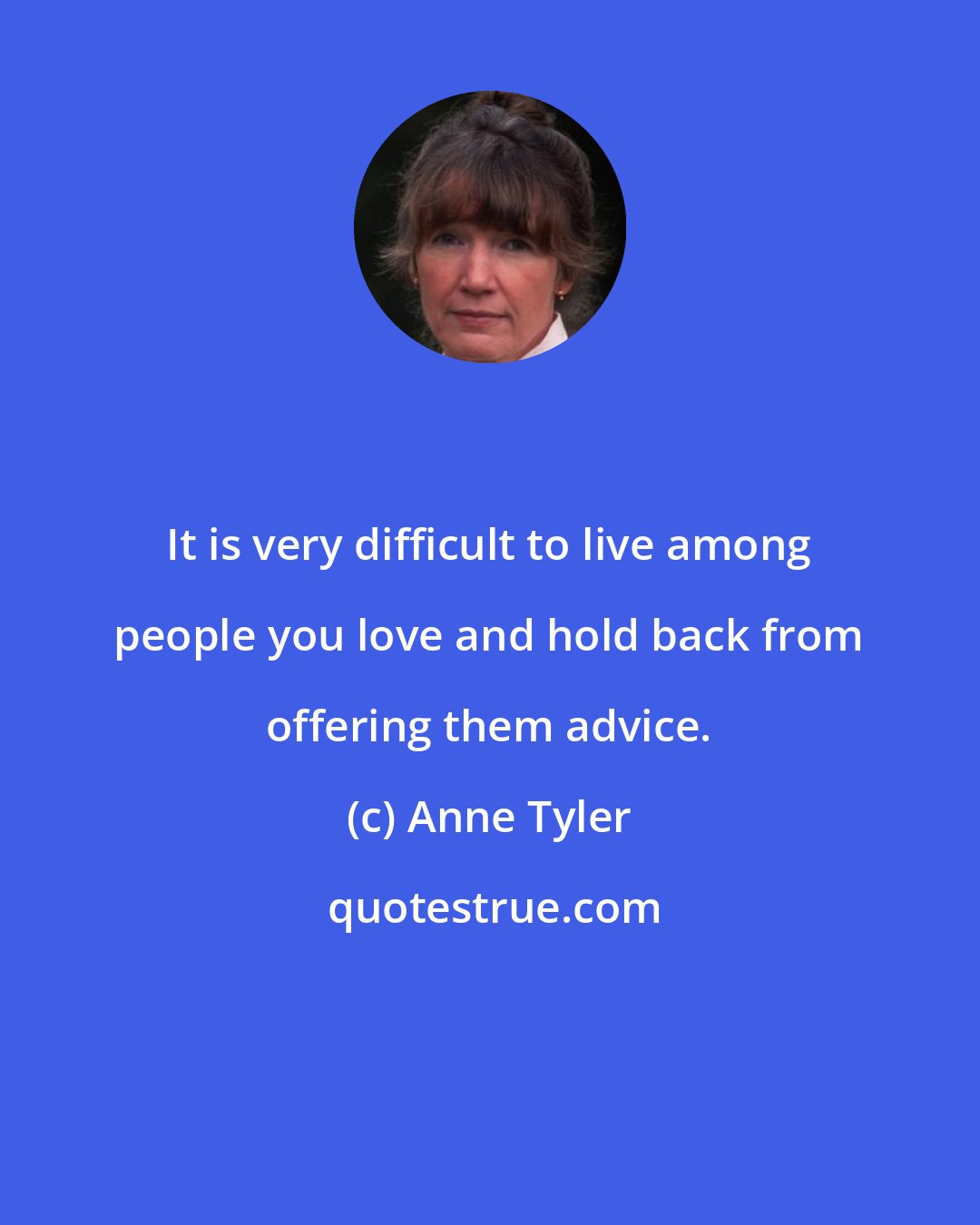 Anne Tyler: It is very difficult to live among people you love and hold back from offering them advice.