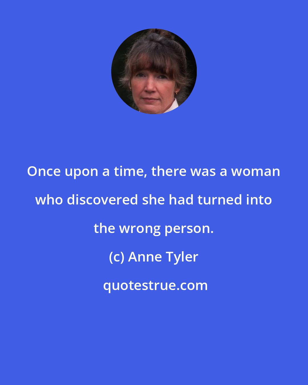 Anne Tyler: Once upon a time, there was a woman who discovered she had turned into the wrong person.