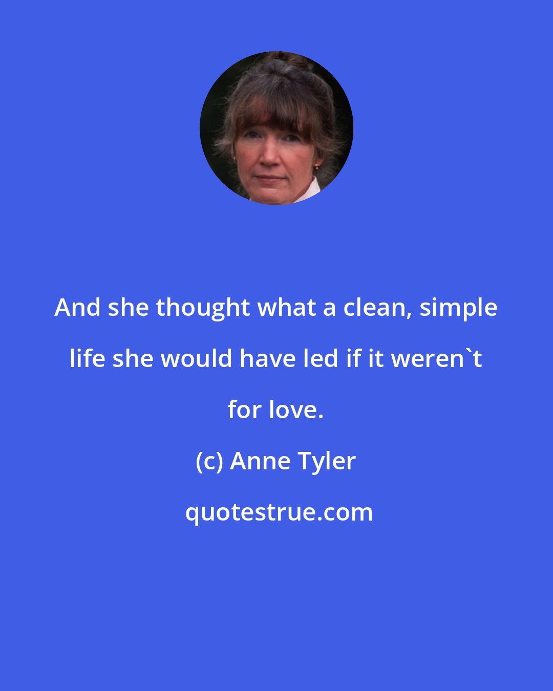 Anne Tyler: And she thought what a clean, simple life she would have led if it weren't for love.