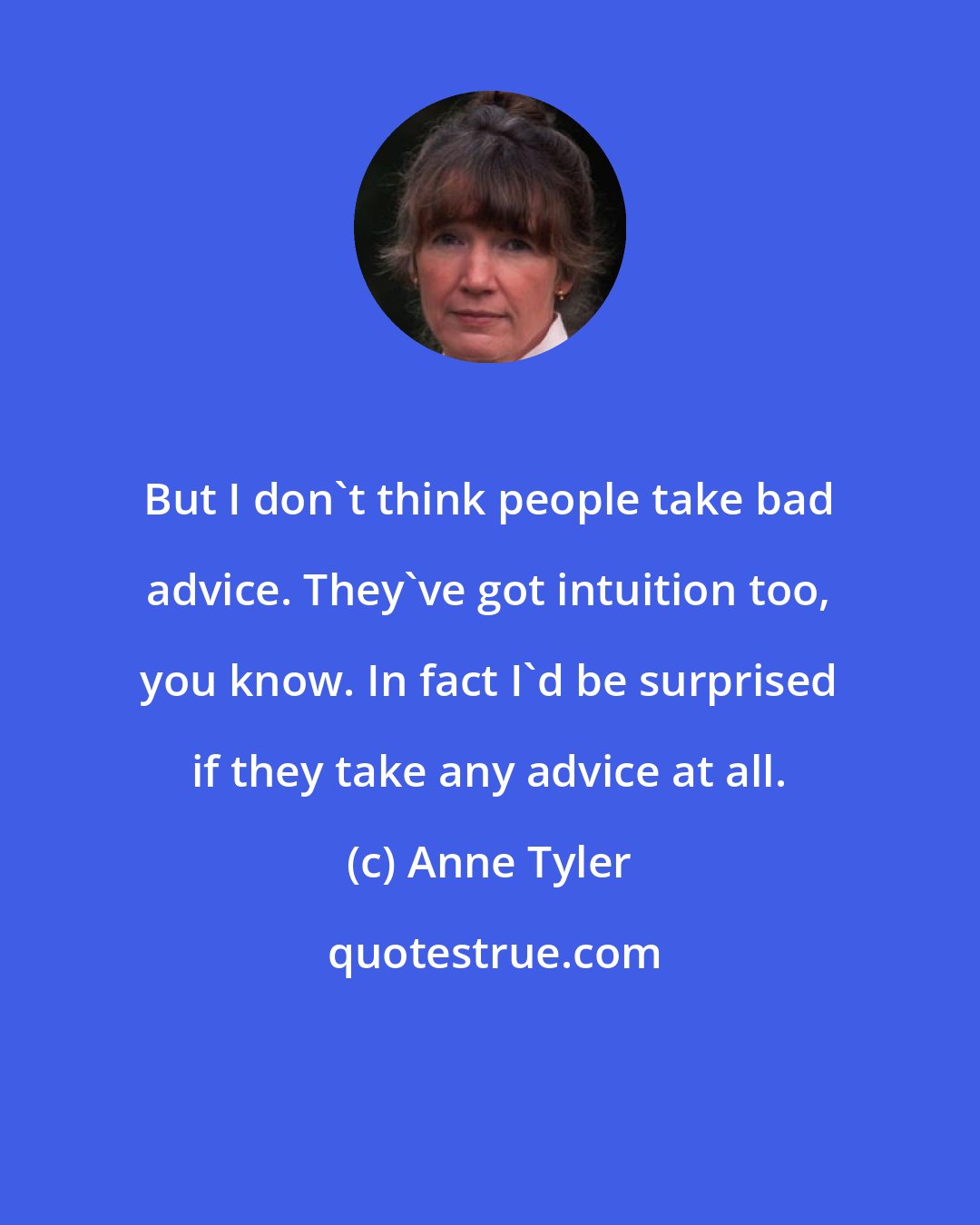 Anne Tyler: But I don't think people take bad advice. They've got intuition too, you know. In fact I'd be surprised if they take any advice at all.