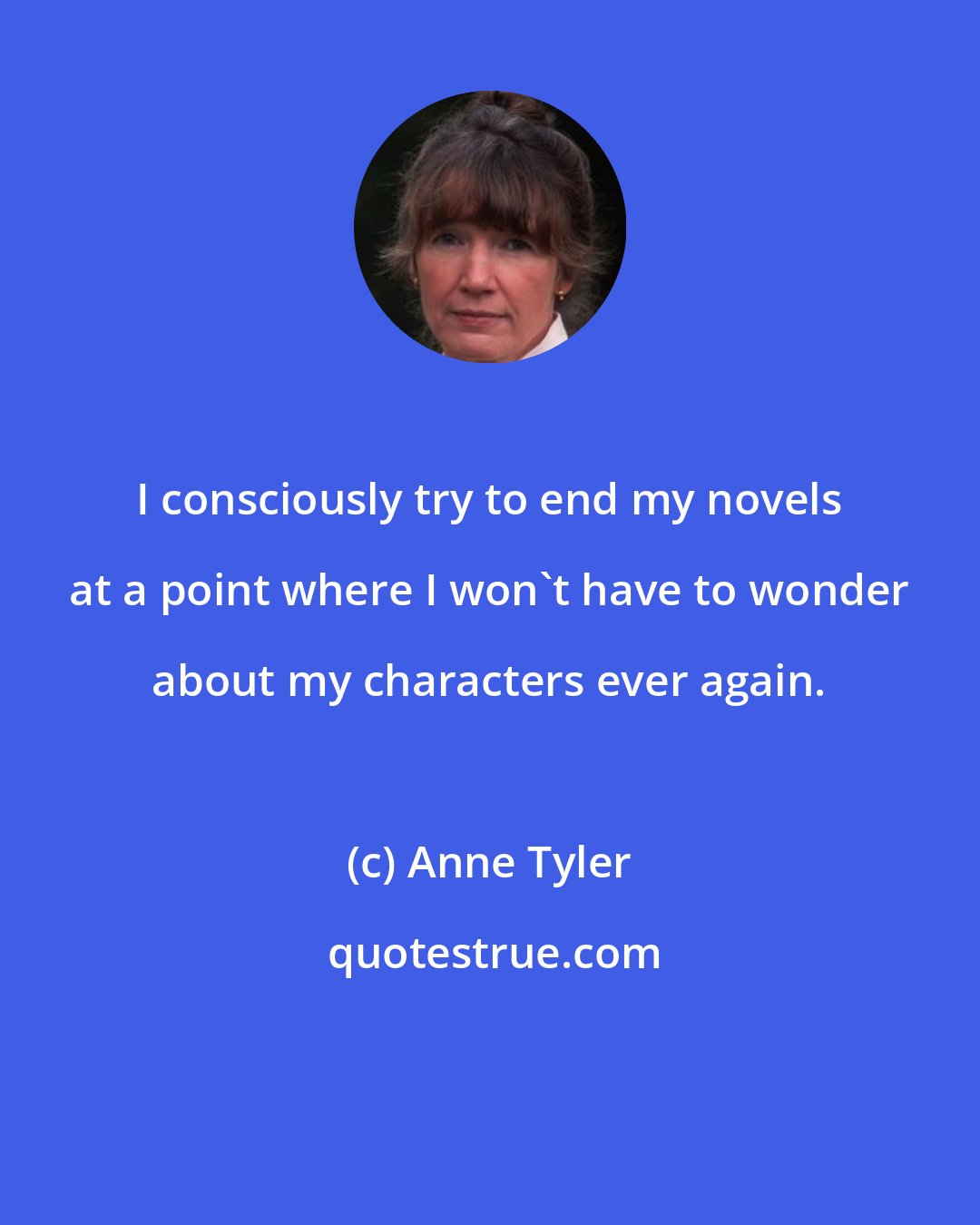 Anne Tyler: I consciously try to end my novels at a point where I won't have to wonder about my characters ever again.