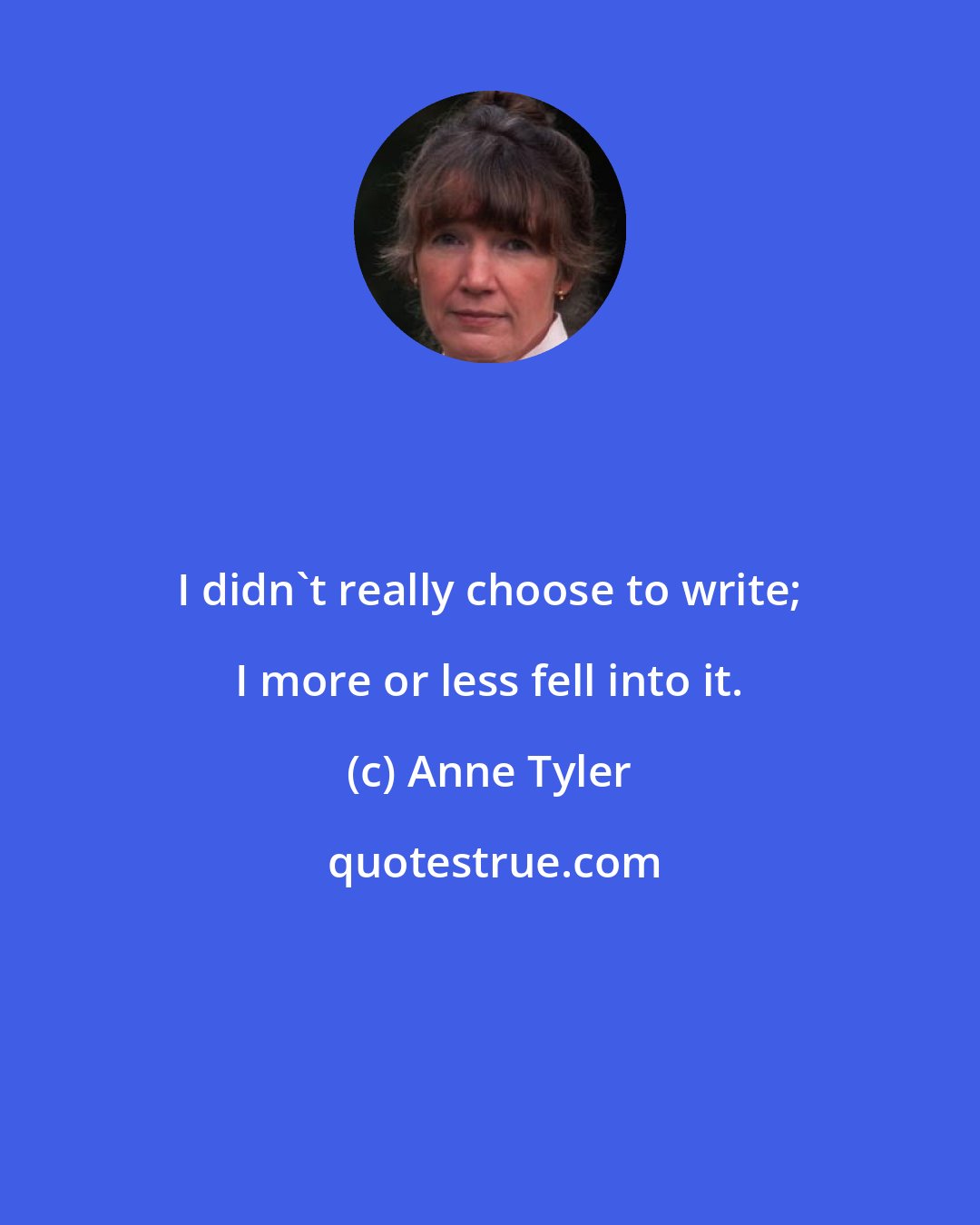 Anne Tyler: I didn't really choose to write; I more or less fell into it.