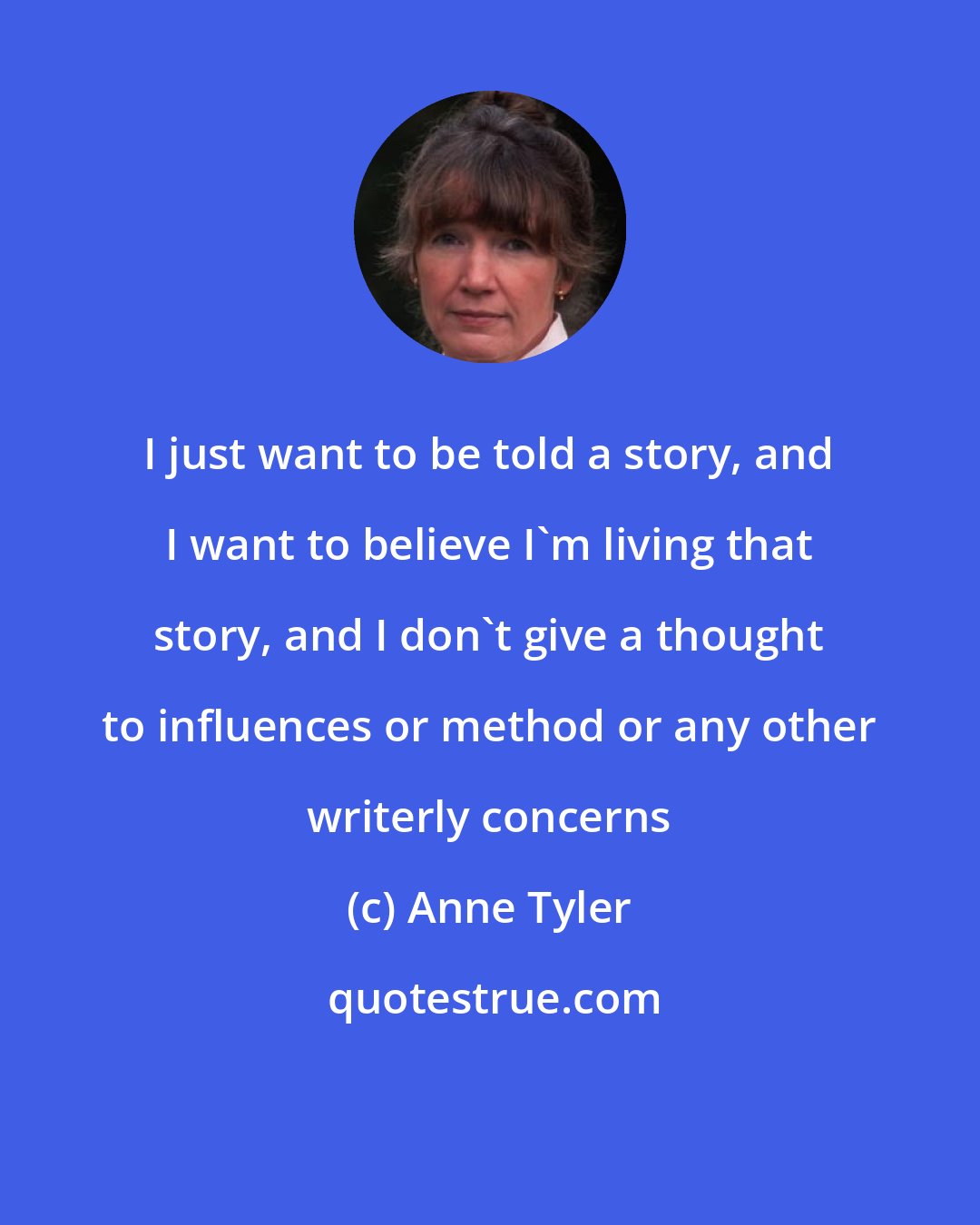 Anne Tyler: I just want to be told a story, and I want to believe I'm living that story, and I don't give a thought to influences or method or any other writerly concerns