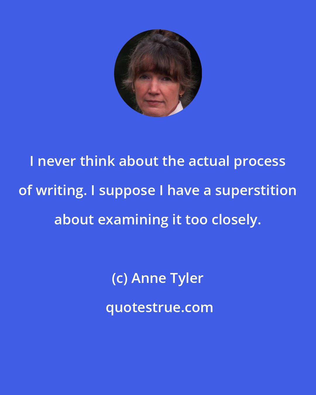 Anne Tyler: I never think about the actual process of writing. I suppose I have a superstition about examining it too closely.