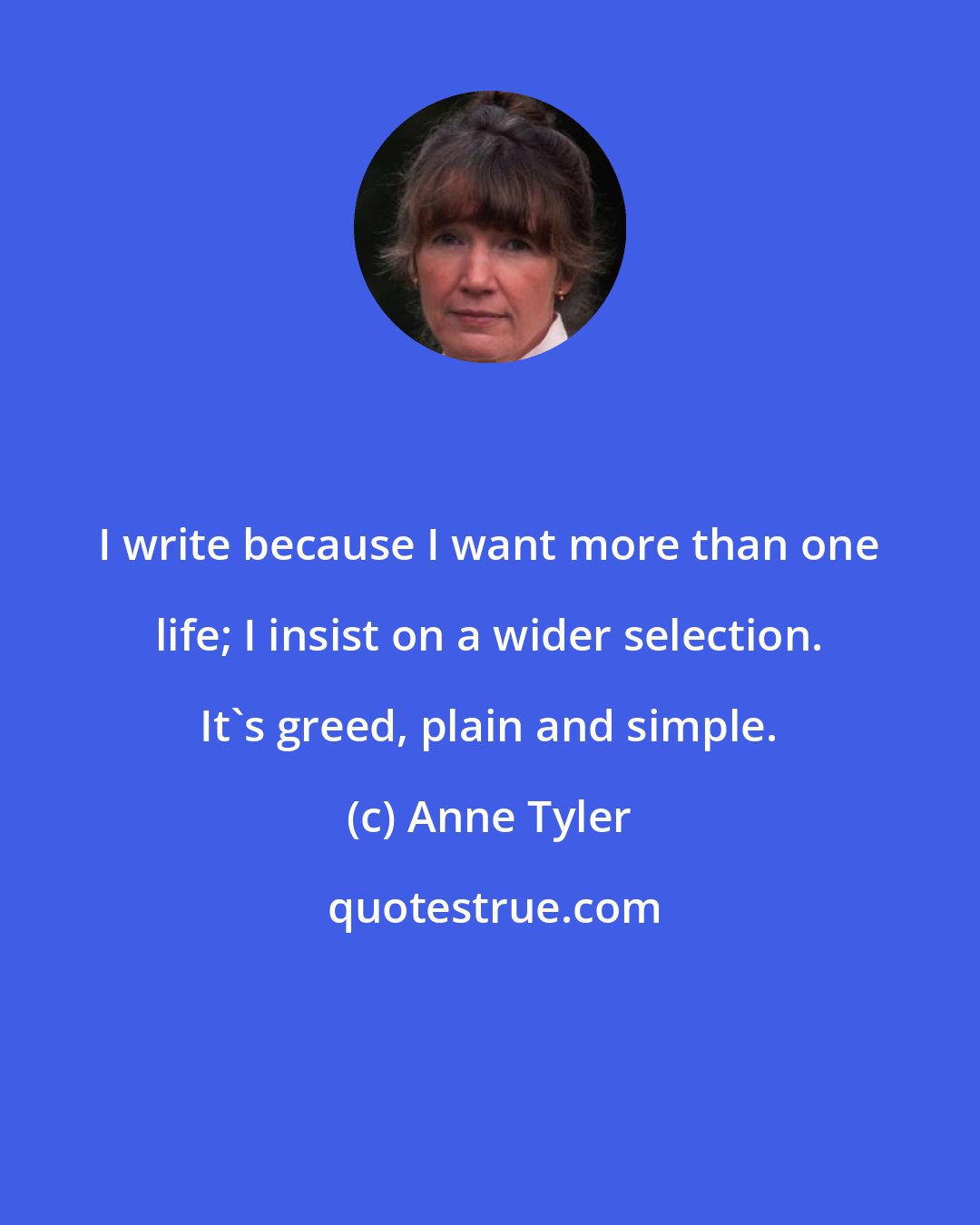 Anne Tyler: I write because I want more than one life; I insist on a wider selection. It's greed, plain and simple.