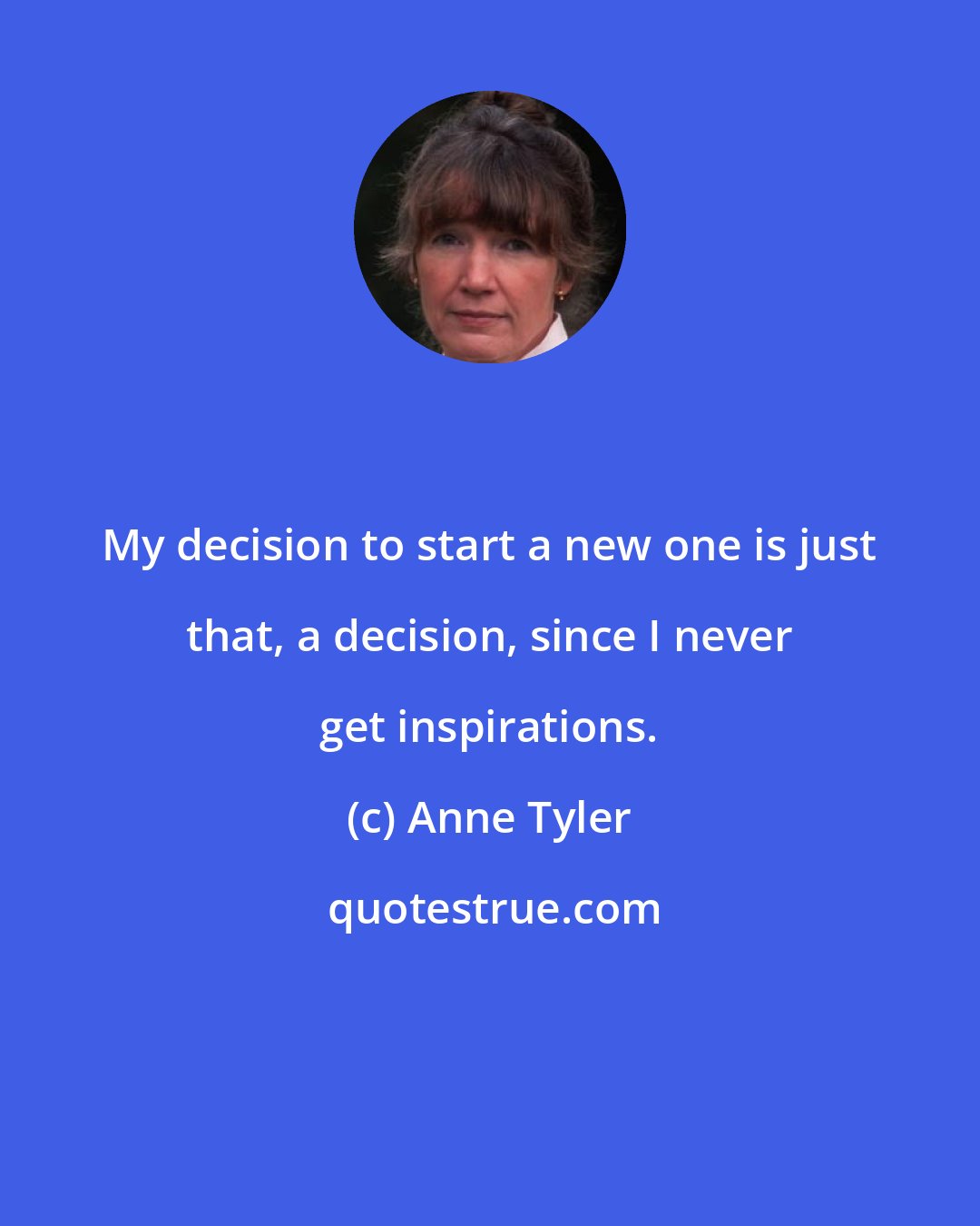 Anne Tyler: My decision to start a new one is just that, a decision, since I never get inspirations.