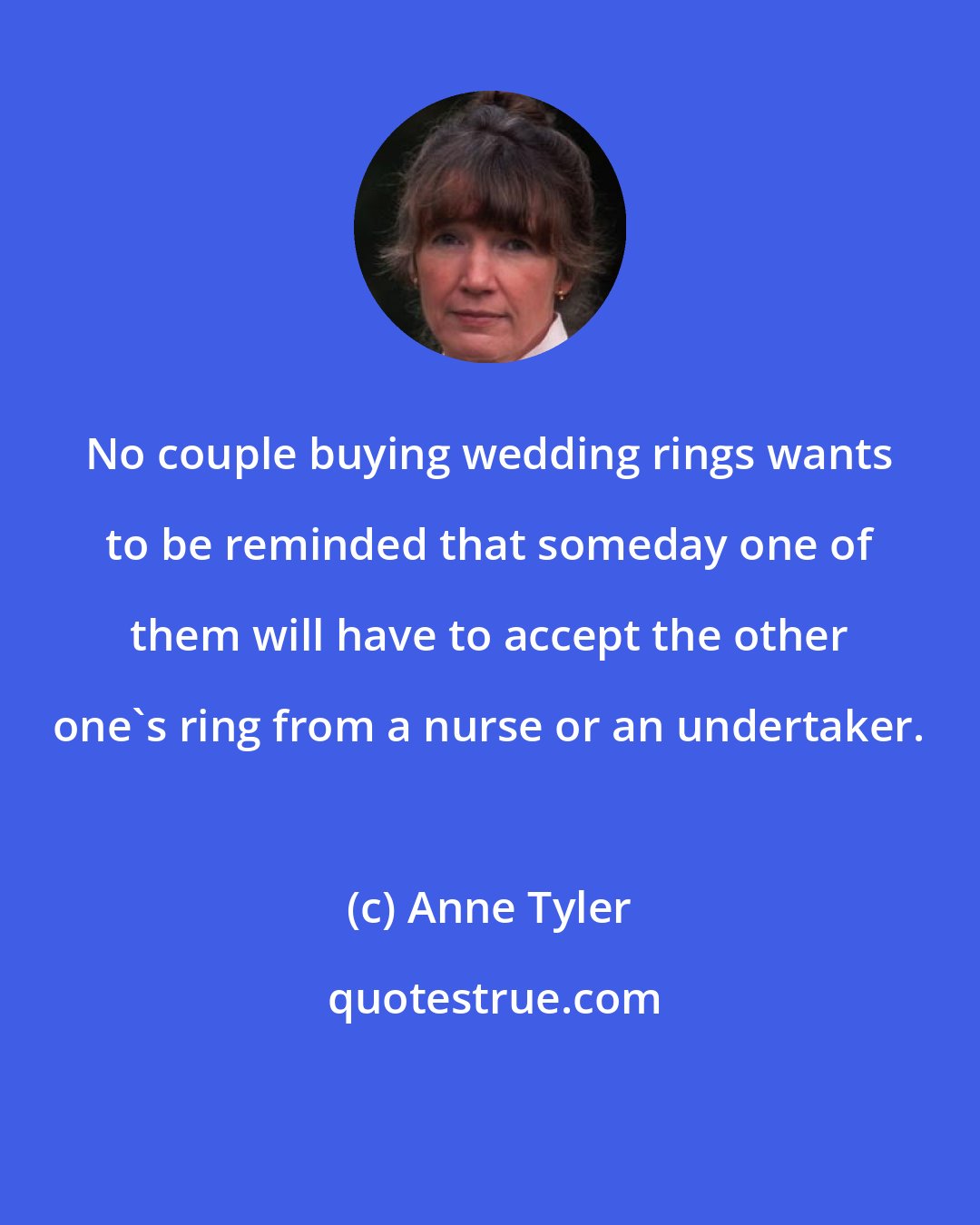 Anne Tyler: No couple buying wedding rings wants to be reminded that someday one of them will have to accept the other one's ring from a nurse or an undertaker.