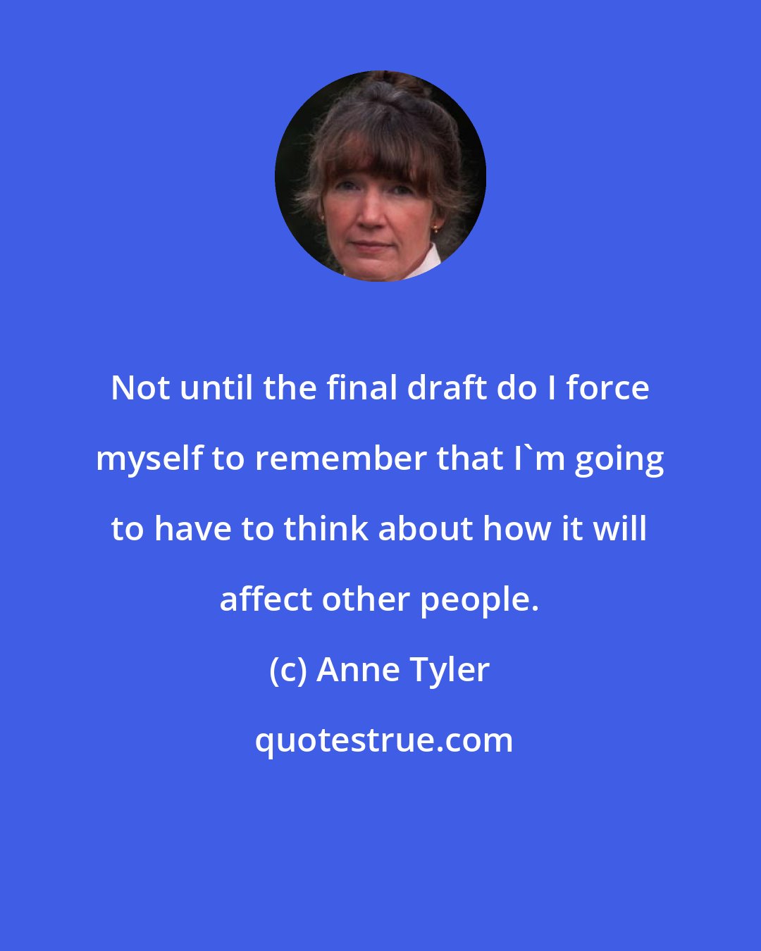 Anne Tyler: Not until the final draft do I force myself to remember that I'm going to have to think about how it will affect other people.