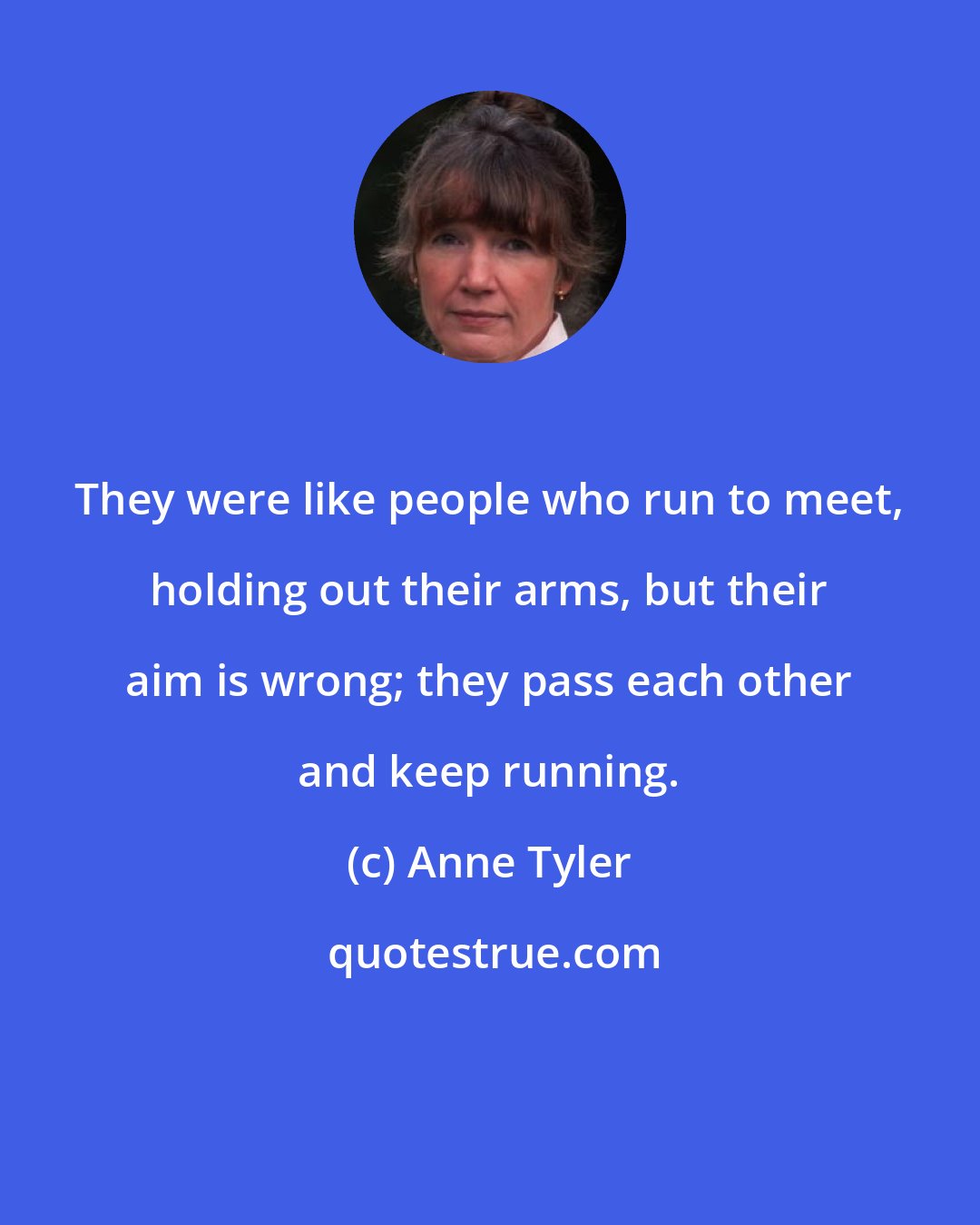 Anne Tyler: They were like people who run to meet, holding out their arms, but their aim is wrong; they pass each other and keep running.