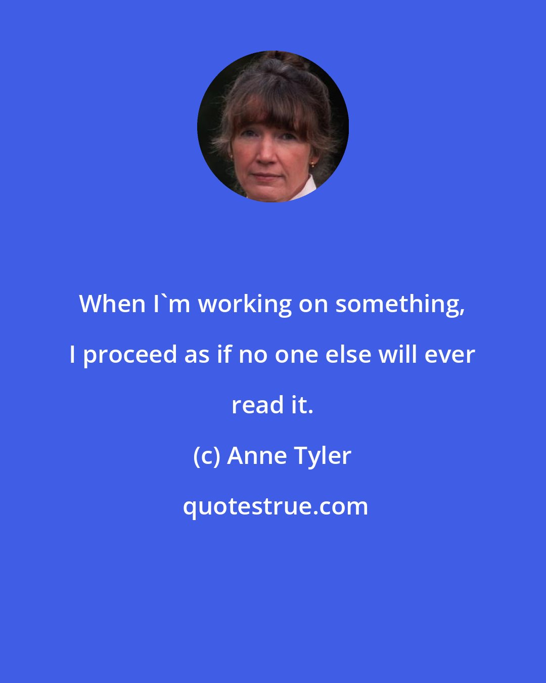 Anne Tyler: When I'm working on something, I proceed as if no one else will ever read it.