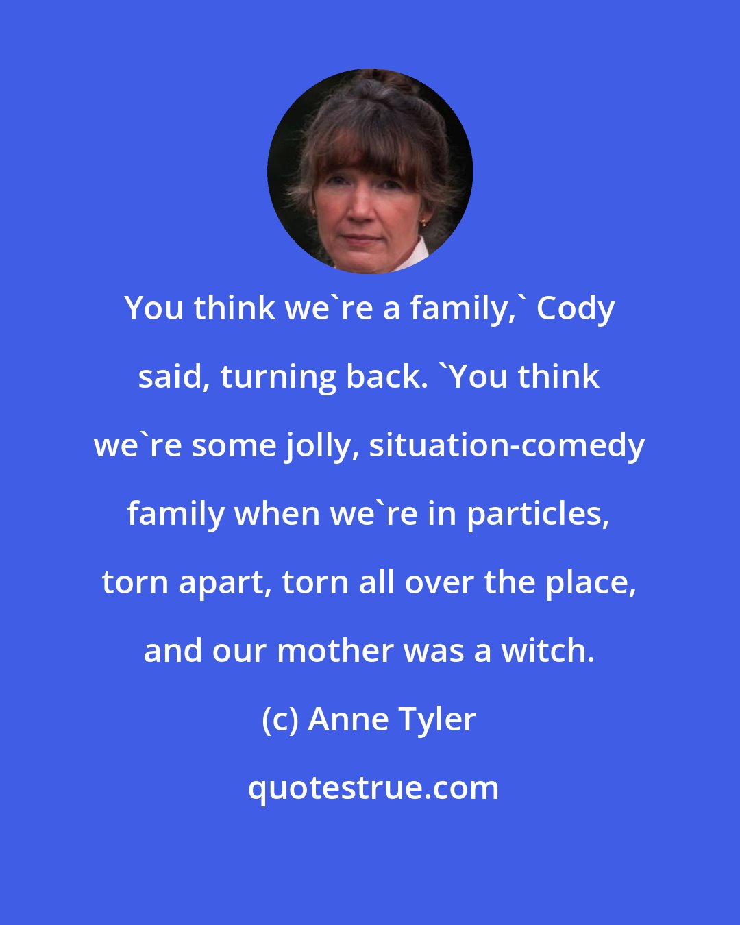 Anne Tyler: You think we're a family,' Cody said, turning back. 'You think we're some jolly, situation-comedy family when we're in particles, torn apart, torn all over the place, and our mother was a witch.