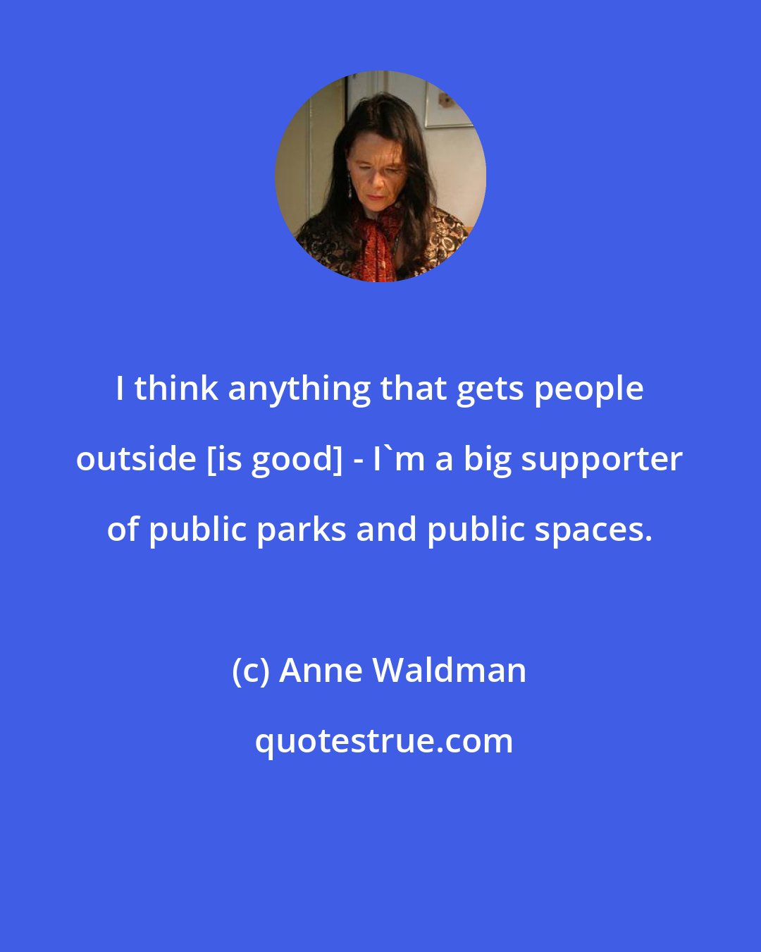 Anne Waldman: I think anything that gets people outside [is good] - I'm a big supporter of public parks and public spaces.