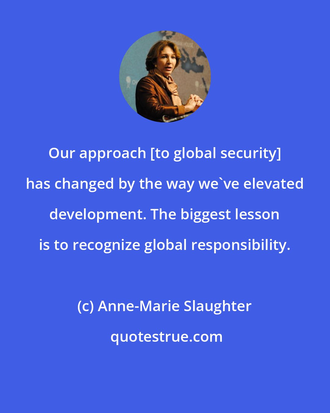 Anne-Marie Slaughter: Our approach [to global security] has changed by the way we've elevated development. The biggest lesson is to recognize global responsibility.