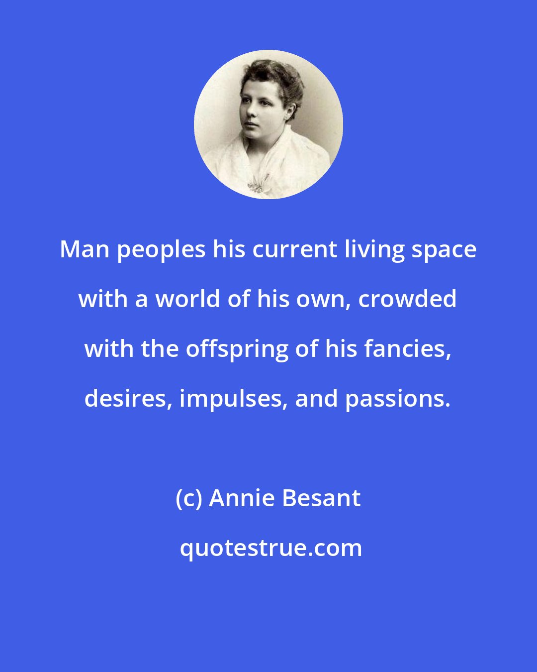 Annie Besant: Man peoples his current living space with a world of his own, crowded with the offspring of his fancies, desires, impulses, and passions.