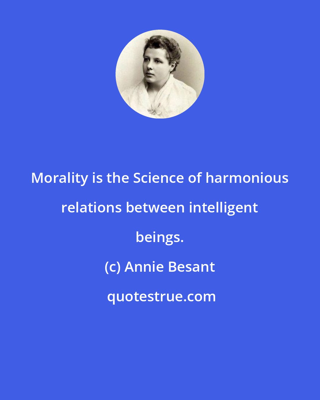 Annie Besant: Morality is the Science of harmonious relations between intelligent beings.