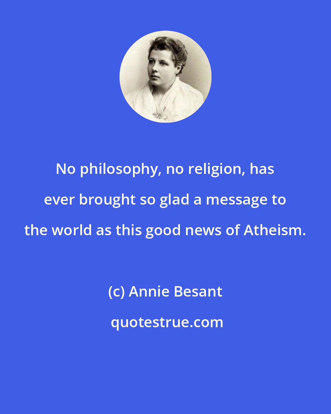 Annie Besant: No philosophy, no religion, has ever brought so glad a message to the world as this good news of Atheism.