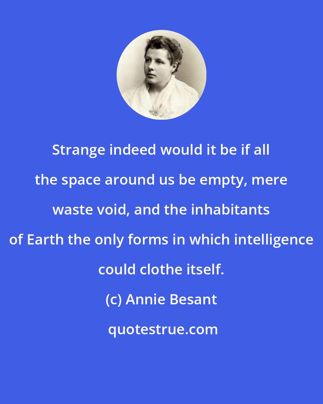 Annie Besant: Strange indeed would it be if all the space around us be empty, mere waste void, and the inhabitants of Earth the only forms in which intelligence could clothe itself.