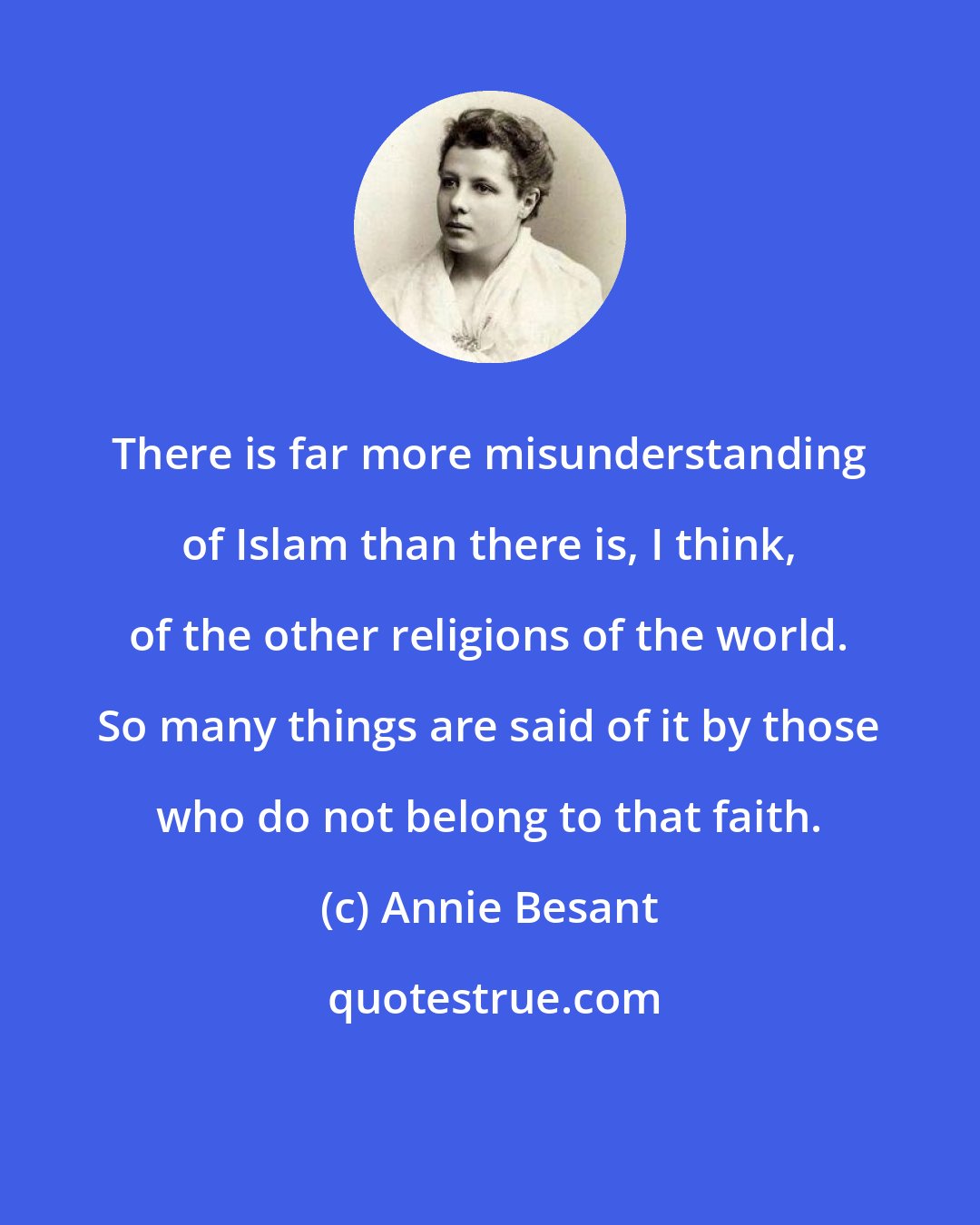 Annie Besant: There is far more misunderstanding of Islam than there is, I think, of the other religions of the world. So many things are said of it by those who do not belong to that faith.