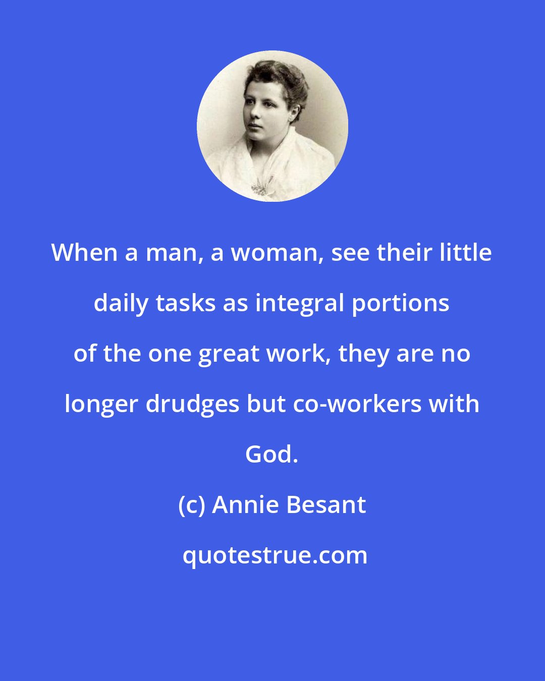 Annie Besant: When a man, a woman, see their little daily tasks as integral portions of the one great work, they are no longer drudges but co-workers with God.