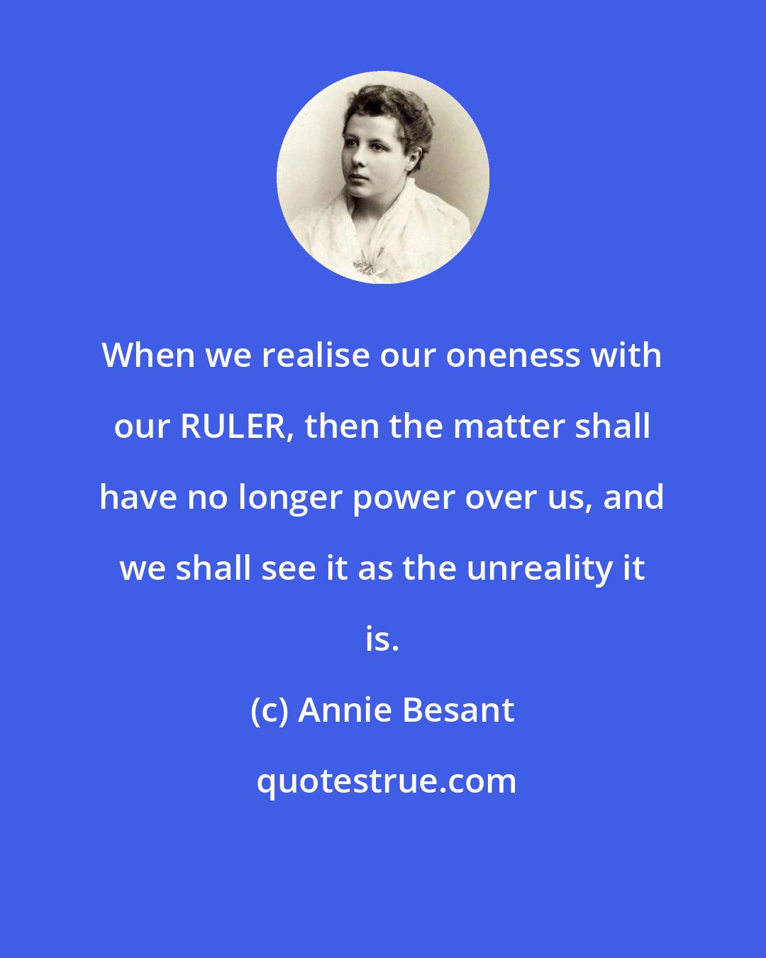 Annie Besant: When we realise our oneness with our RULER, then the matter shall have no longer power over us, and we shall see it as the unreality it is.