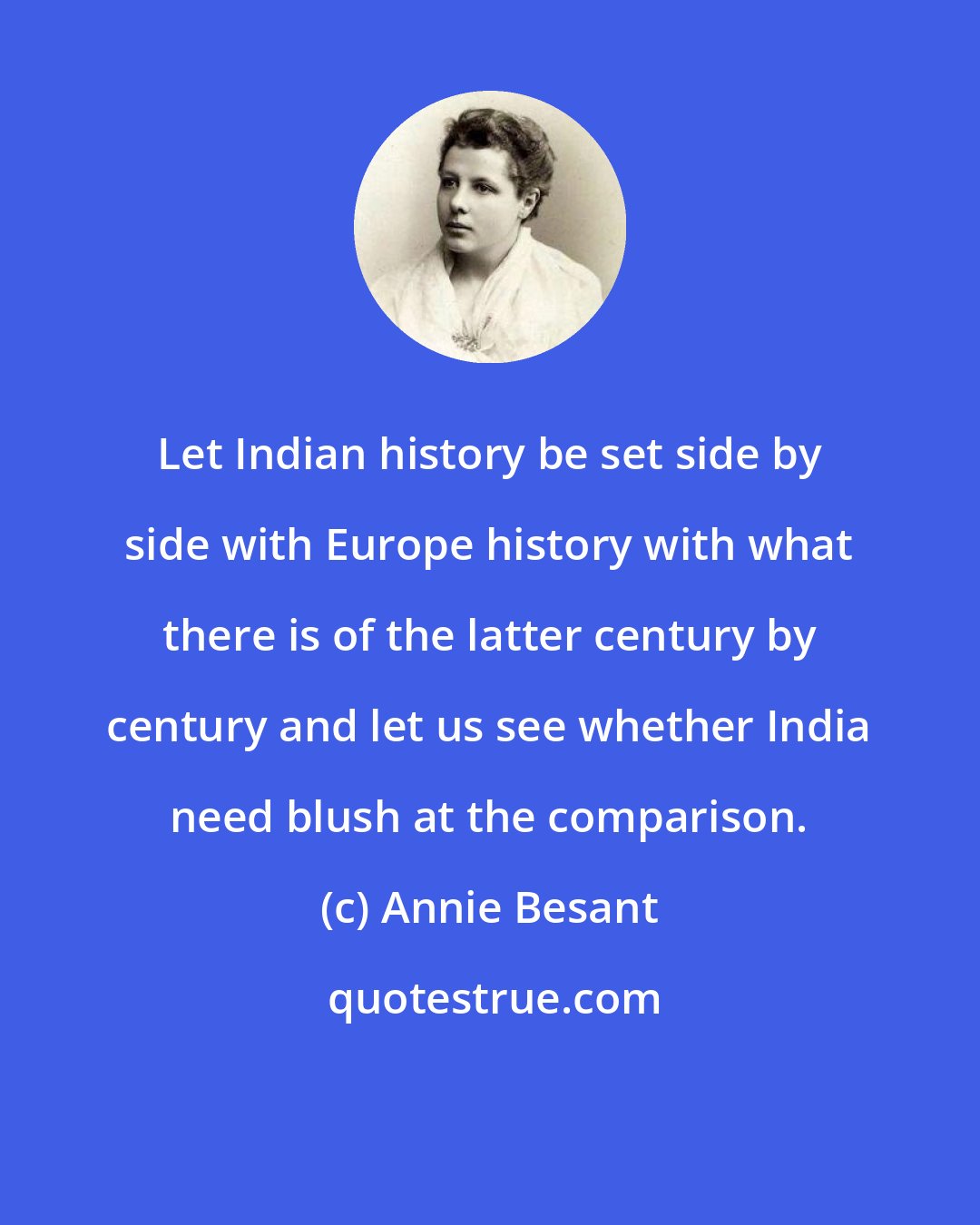 Annie Besant: Let Indian history be set side by side with Europe history with what there is of the latter century by century and let us see whether India need blush at the comparison.