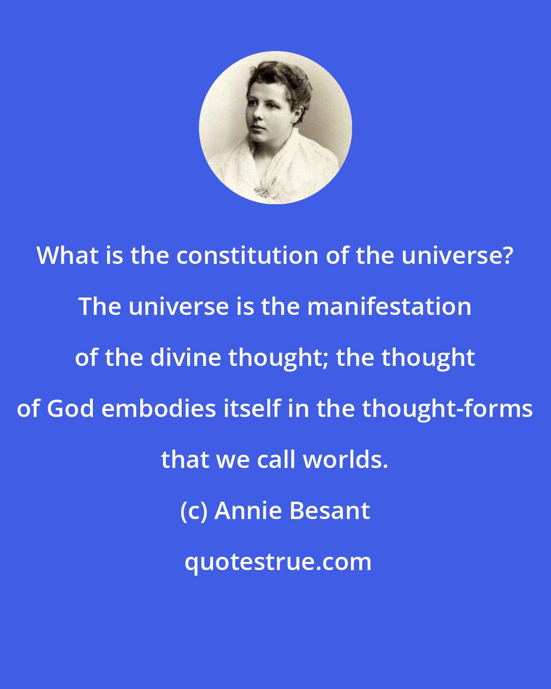 Annie Besant: What is the constitution of the universe? The universe is the manifestation of the divine thought; the thought of God embodies itself in the thought-forms that we call worlds.