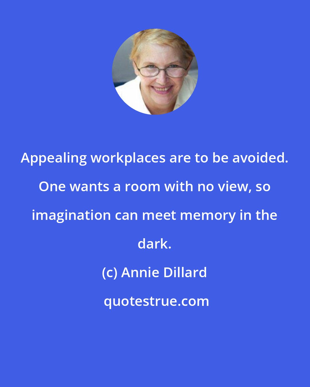 Annie Dillard: Appealing workplaces are to be avoided. One wants a room with no view, so imagination can meet memory in the dark.