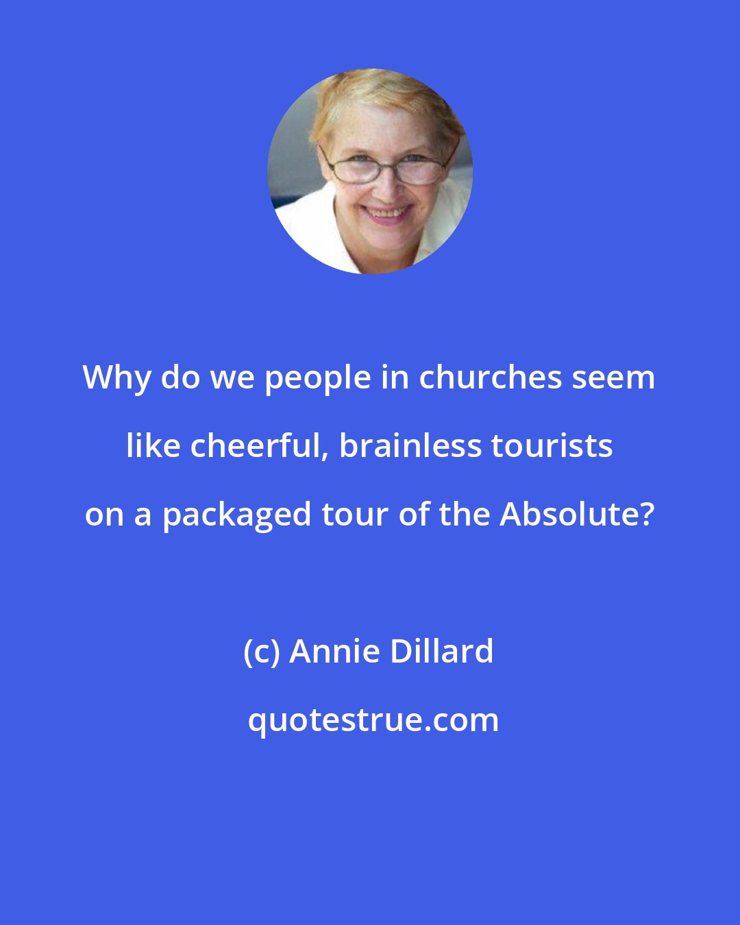 Annie Dillard: Why do we people in churches seem like cheerful, brainless tourists on a packaged tour of the Absolute?