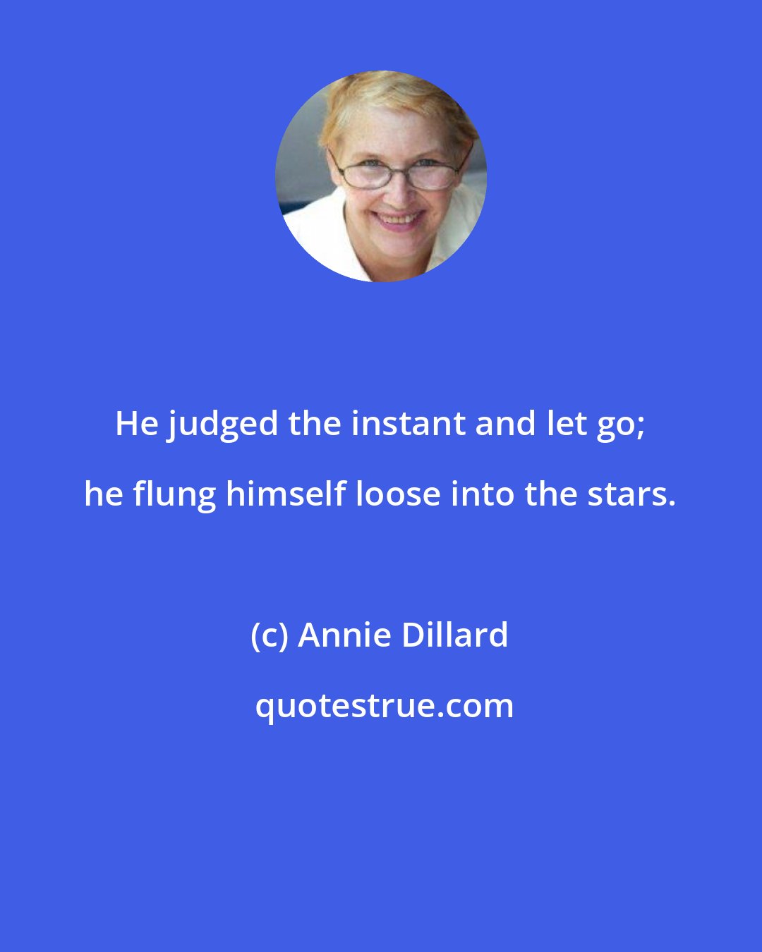 Annie Dillard: He judged the instant and let go; he flung himself loose into the stars.
