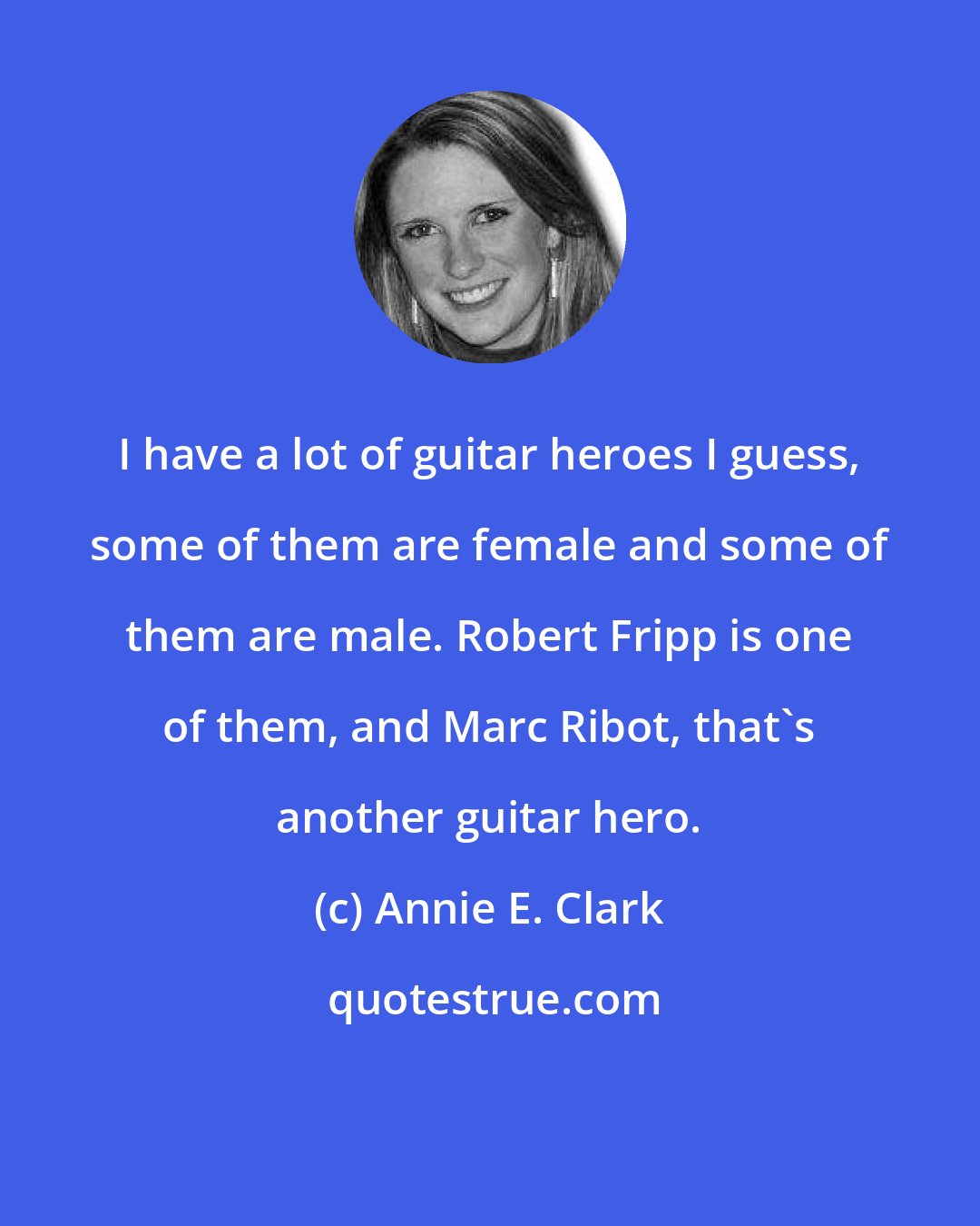 Annie E. Clark: I have a lot of guitar heroes I guess, some of them are female and some of them are male. Robert Fripp is one of them, and Marc Ribot, that's another guitar hero.
