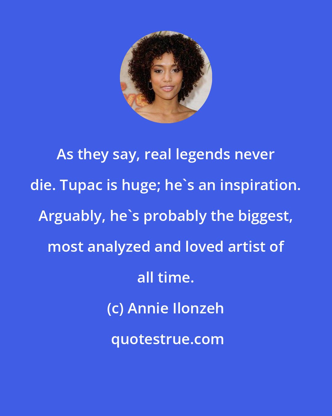 Annie Ilonzeh: As they say, real legends never die. Tupac is huge; he's an inspiration. Arguably, he's probably the biggest, most analyzed and loved artist of all time.