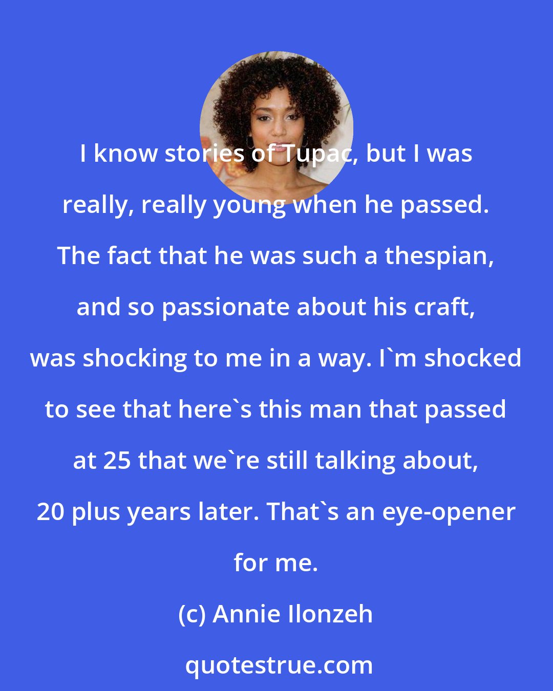 Annie Ilonzeh: I know stories of Tupac, but I was really, really young when he passed. The fact that he was such a thespian, and so passionate about his craft, was shocking to me in a way. I'm shocked to see that here's this man that passed at 25 that we're still talking about, 20 plus years later. That's an eye-opener for me.